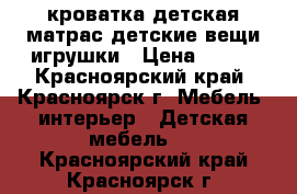 кроватка детская матрас детские вещи игрушки › Цена ­ 200 - Красноярский край, Красноярск г. Мебель, интерьер » Детская мебель   . Красноярский край,Красноярск г.